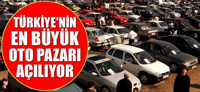 Türkiye’nin en büyük oto pazarı açılıyor