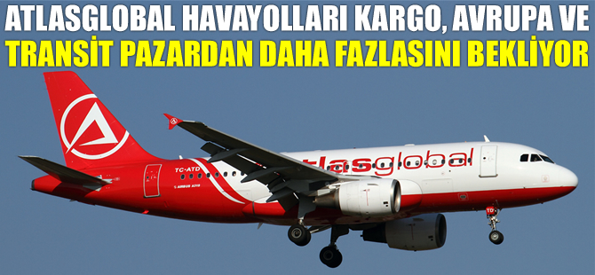 Atlasglobal Havayolları Kargo, Avrupa ve transit pazardan daha fazlasını bekliyor