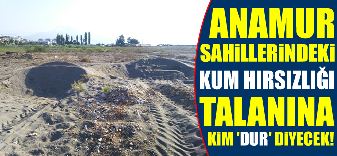 Anamur sahillerindeki kum hırsızlığı talanına kim 'dur' diyecek!
