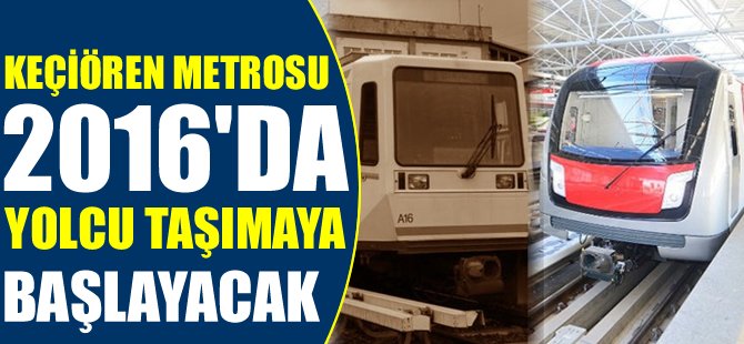 Keçiören Metrosu 2016’da yolcu taşımaya başlayacak