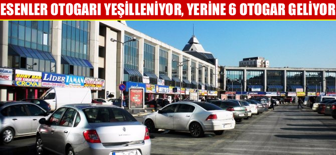 Esenler Otogarı yeşilleniyor, yerine 6 otogar geliyor