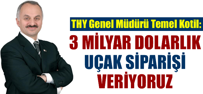 Kotil: "3 milyar dolarlık uçak siparişi veriyoruz"
