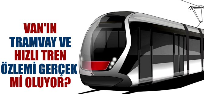 Van'ın tramvay ve hızlı tren özlemi gerçek mi oluyor?