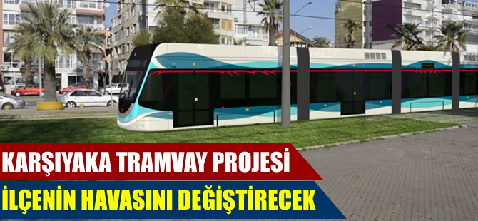 Karşıyaka tramvay projesi ilçenin havasını değiştirecek