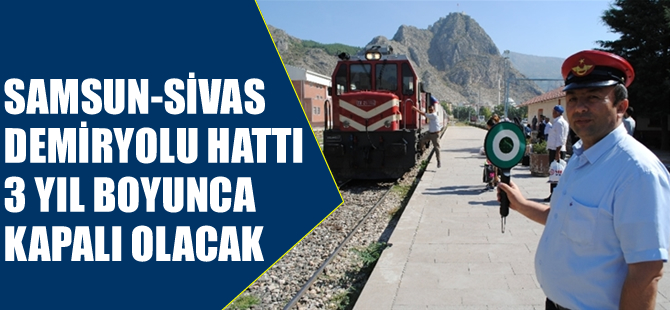 Samsun – Sivas demiryolu hattı 3 yıl boyunca kapalı olacak