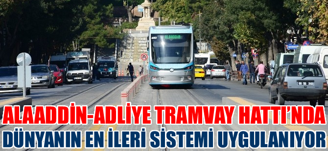 Alaaddin-Adliye Tramvay Hattı’nda dünyanın en ileri sistemi uygulanıyor