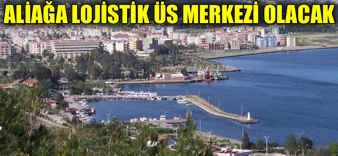 Aliağa'da lojistik üs kurulması planlanıyor