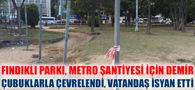 Fındıklı Parkı, metro şantiyesi için demir çubuklarla çevrelendi, vatandaş isyan etti