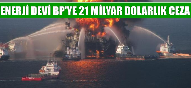 Enerji devi BP 21 milyar dolar ceza ödeyecek