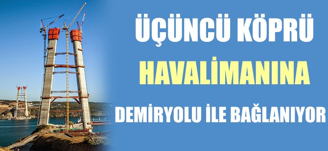 3. köprü, 3. havalimanı ve Halkalı'ya demiryoluyla bağlanıyor