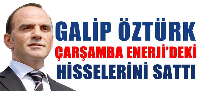 Galip Öztürk, Çarşamba Enerji’deki hisselerini sattı