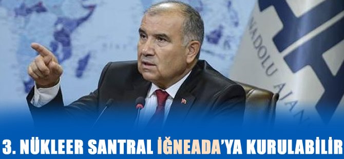 Enerji Bakanı: 3. Nükleer Santral İğneada'ya planlanıyor