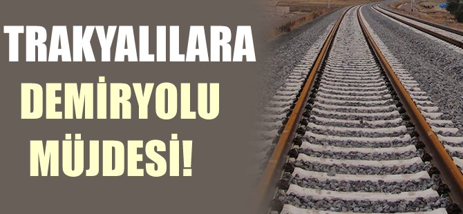Trakyalılara demiryolu müjdesi