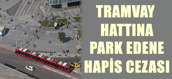 Tramvay hattına park edene hapis cezası geliyor