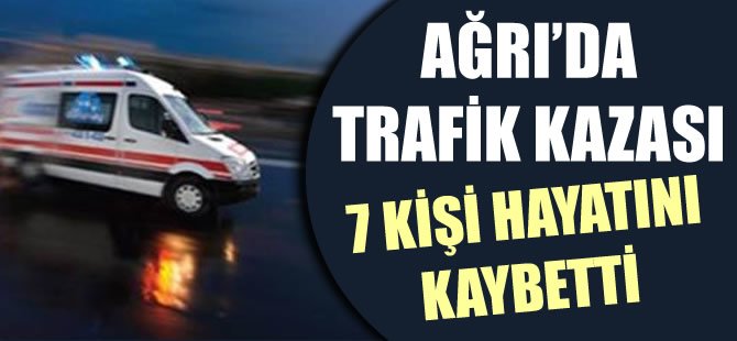 Ağrı'da trafik kazası: 7 kişi hayatını kaybetti