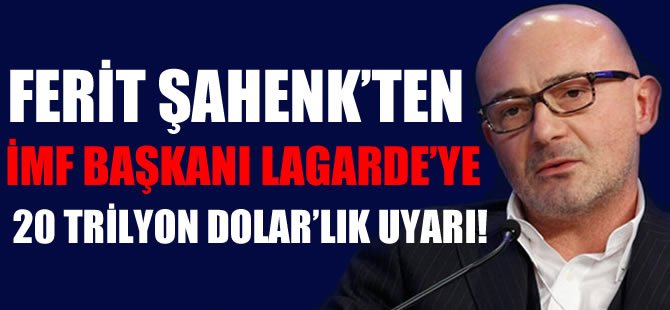 Ferit Şahenk'ten IMF Başkanı Lagarde’ye 20 Trilyon dolarlık uyarı!