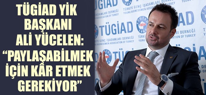 TÜGİAD YİK Başkanı Ali Yücelen: "Paylaşabilmek için kâr etmek gerekiyor"