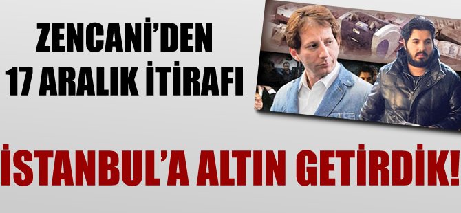 Zencani'den 17 Aralık itirafı: İstanbul'a 1.5 ton altın getirdik!