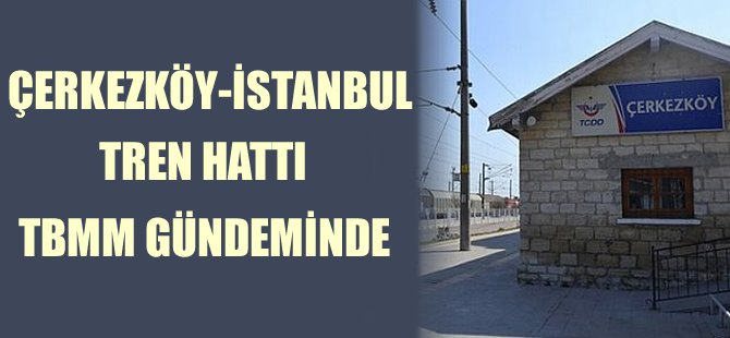 Çerkezköy-İstanbul Tren Seferleri TBMM Gündeminde