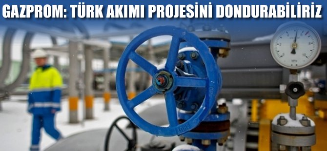 Gazprom: Türk Akımı projesini dondurabiliriz