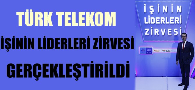 Türkiye’nin büyük şirketleri, ‘Türk Telekom İşinin Liderleri Zirvesi’nde bir araya geldi