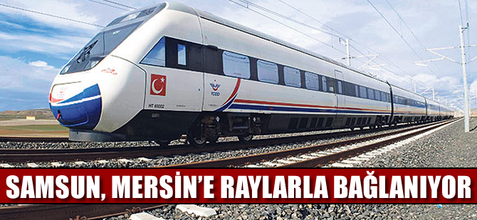 Samsun Mersin'e raylarla bağlanacak
