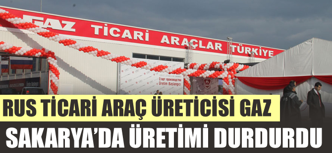 Rus ticari araç üreticisi GAZ, Sakarya’da üretimi durdurdu