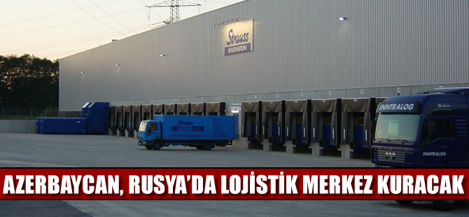 Azerbaycan, Rusya'da lojistik merkez kuracak