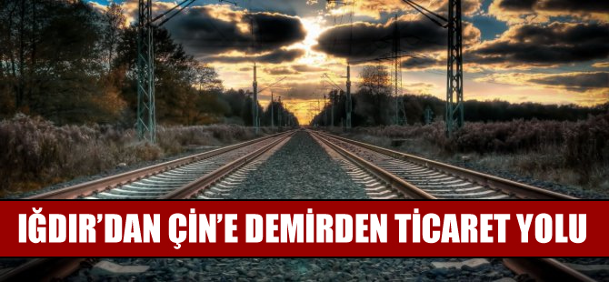 Iğdır’dan Çin’e demirden ticaret yolu