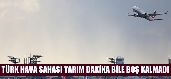 Türk hava sahası 'yarım dakika' bile boş kalmadı