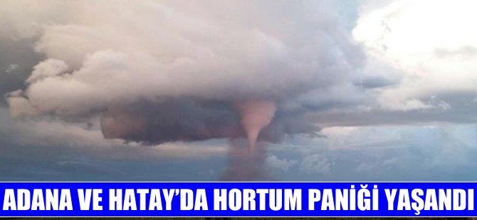 Adana ve Hatay'da meydana gelen hortum korkuttu