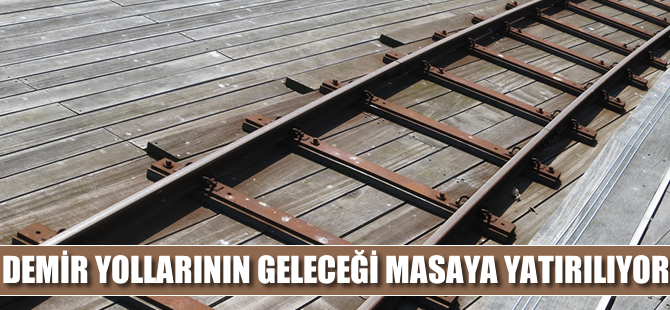Demir yollarının bugünü ve geleceği masaya yatırılıyor