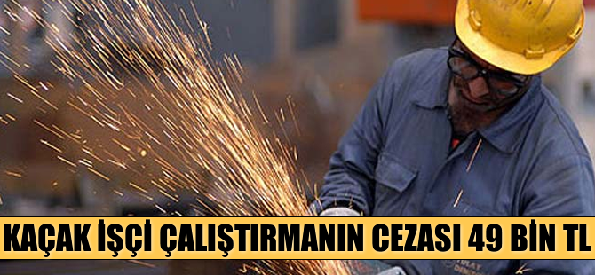 Kaçak işçi çalıştırmanın cezası 49 bin TL