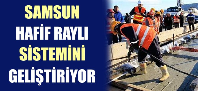 Samsun hafif raylı sistemi 31 Km’ye çıkıyor