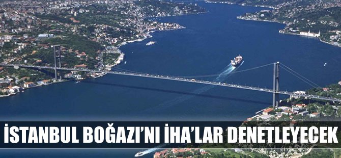 İstanbul Boğazı'nı Mart ayından itibaren İHA'lar denetleyecek