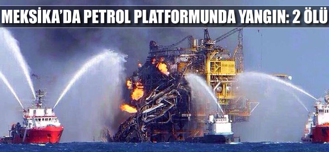 Meksika'da petrol platformunda yangın: 2 ölü