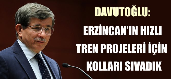 Davutoğlu, Erzincanın hızlı tren projeleri için kolları sıvadık