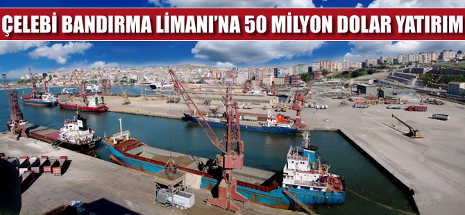Çelebi Bandırma Limanı'na 50 milyon dolar yatırım yapıldı