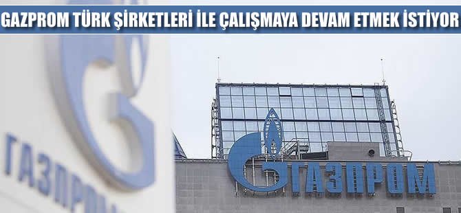 Gazprom Türk şirketleri ile ilişkilerini sürdürmek istiyor