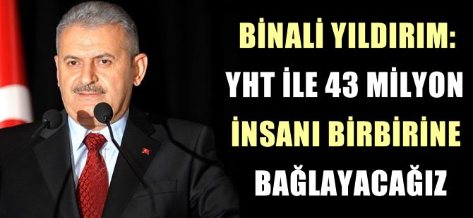 Bakan Yıldırım, YHT İle 43 milyon insanı birbirine bağlayacağız
