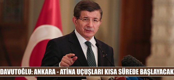 Davutoğlu: "Ankara-Atina seferleri kısa sürede başlayacak"