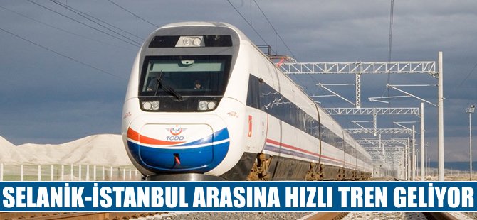 Selanik-İstanbul-İzmir arasına hızlı tren yapılacak