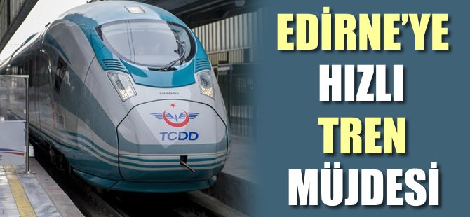 'Hızlı tren, Edirne'nin çehresini değiştirir'