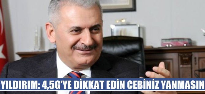 Bakan Yıldırım: "4.5G'ye dikkat edin, cebiniz yanmasın!"
