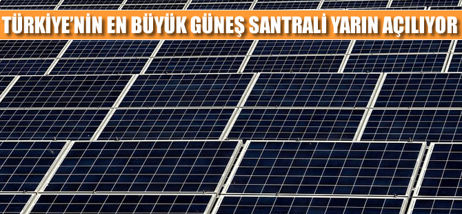 Türkiye'nin en büyük güneş santrali yarın açılıyor