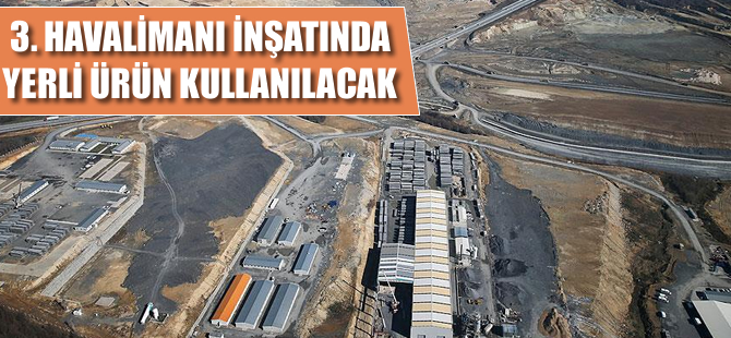 Üçüncü Havalimanı inşaatında yerli ürün kullanılacak