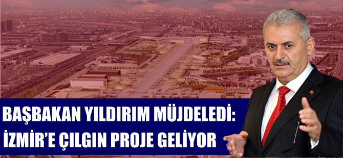 Başbakan Binali Yıldırım: İzmir'in çılgın projesi geliyor
