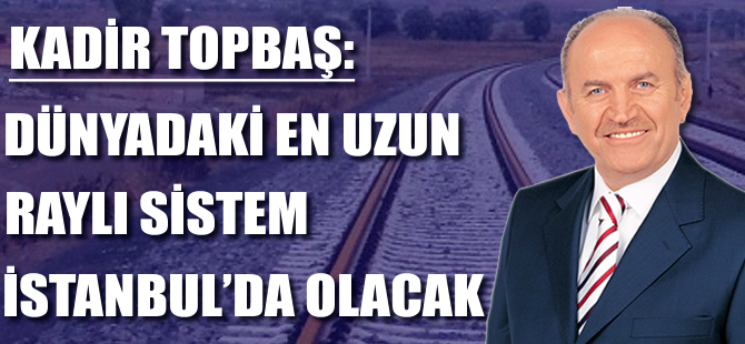 Kadir Topbaş: Dünyadaki en uzun raylı sistem İstanbul’da olacak