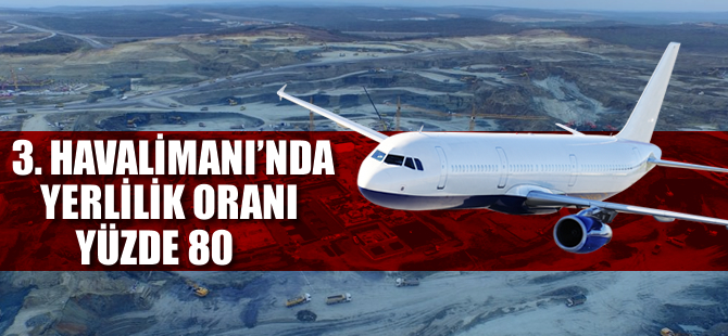3. Havalimanı’nda yerlilik oranı yüzde 80