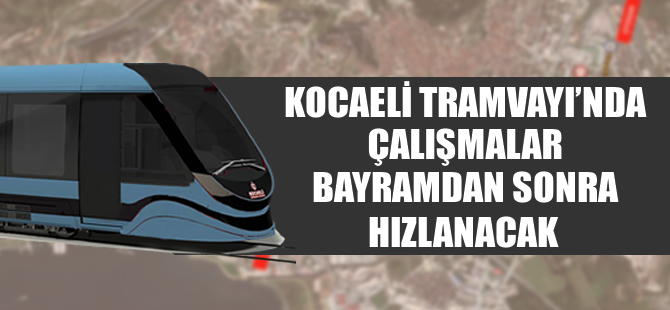 Kocaeli tramvay projesinde asıl iş Temmuz’da